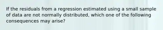 If the residuals from a regression estimated using a small sample of data are not normally distributed, which one of the following consequences may arise?