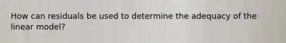 How can residuals be used to determine the adequacy of the linear model?