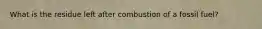 What is the residue left after combustion of a fossil fuel?