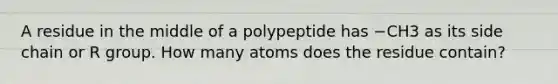 A residue in the middle of a polypeptide has −CH3 as its side chain or R group. How many atoms does the residue contain?