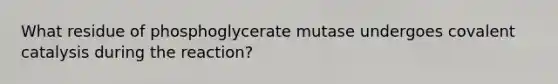 What residue of phosphoglycerate mutase undergoes covalent catalysis during the reaction?