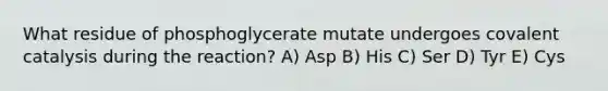 What residue of phosphoglycerate mutate undergoes covalent catalysis during the reaction? A) Asp B) His C) Ser D) Tyr E) Cys