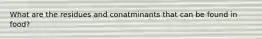 What are the residues and conatminants that can be found in food?