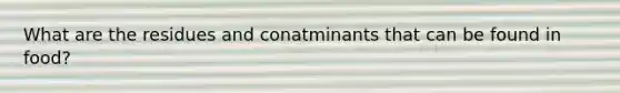 What are the residues and conatminants that can be found in food?