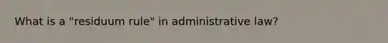 What is a "residuum rule" in administrative law?