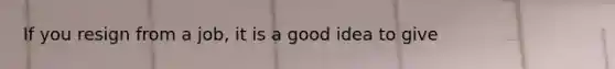 If you resign from a job, it is a good idea to give
