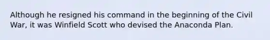 Although he resigned his command in the beginning of the Civil War, it was Winfield Scott who devised the Anaconda Plan.