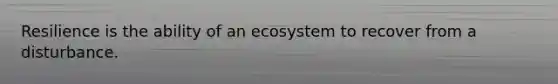 Resilience is the ability of an ecosystem to recover from a disturbance.