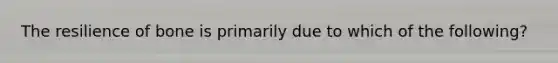 The resilience of bone is primarily due to which of the following?