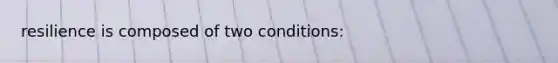 resilience is composed of two conditions: