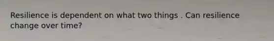 Resilience is dependent on what two things . Can resilience change over time?
