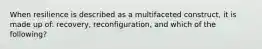 When resilience is described as a multifaceted construct, it is made up of: recovery, reconfiguration, and which of the following?