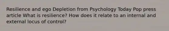 Resilience and ego Depletion from Psychology Today Pop press article What is resilience? How does it relate to an internal and external locus of control?