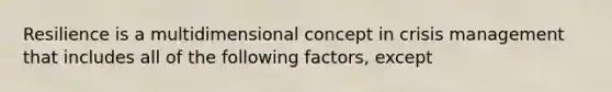 Resilience is a multidimensional concept in crisis management that includes all of the following factors, except