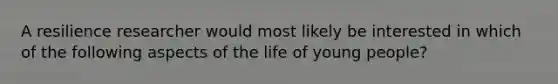 A resilience researcher would most likely be interested in which of the following aspects of the life of young people?