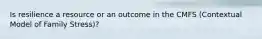 Is resilience a resource or an outcome in the CMFS (Contextual Model of Family Stress)?