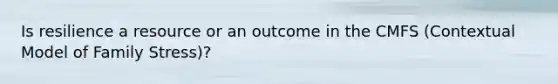 Is resilience a resource or an outcome in the CMFS (Contextual Model of Family Stress)?