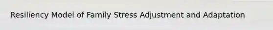 Resiliency Model of Family Stress Adjustment and Adaptation