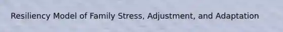 Resiliency Model of Family Stress, Adjustment, and Adaptation