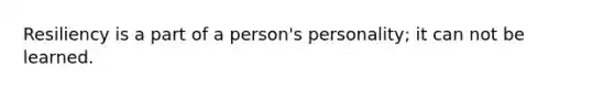 Resiliency is a part of a person's personality; it can not be learned.