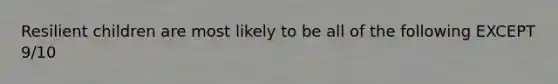 Resilient children are most likely to be all of the following EXCEPT 9/10