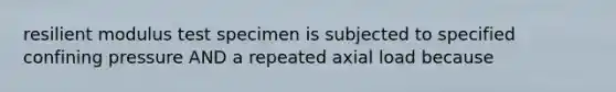 resilient modulus test specimen is subjected to specified confining pressure AND a repeated axial load because