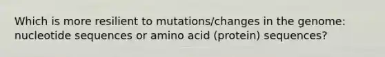 Which is more resilient to mutations/changes in the genome: nucleotide sequences or amino acid (protein) sequences?