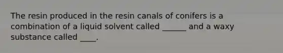 The resin produced in the resin canals of conifers is a combination of a liquid solvent called ______ and a waxy substance called ____.