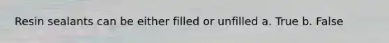 Resin sealants can be either filled or unfilled a. True b. False