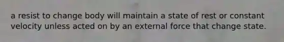 a resist to change body will maintain a state of rest or constant velocity unless acted on by an external force that change state.