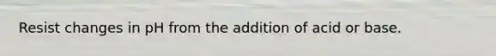 Resist changes in pH from the addition of acid or base.