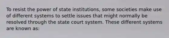 To resist the power of state institutions, some societies make use of different systems to settle issues that might normally be resolved through the state court system. These different systems are known as: