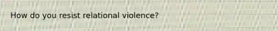 How do you resist relational violence?