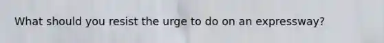 What should you resist the urge to do on an expressway?