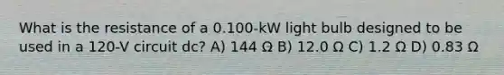 What is the resistance of a 0.100-kW light bulb designed to be used in a 120-V circuit dc? A) 144 Ω B) 12.0 Ω C) 1.2 Ω D) 0.83 Ω