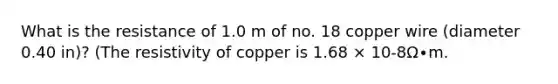 What is the resistance of 1.0 m of no. 18 copper wire (diameter 0.40 in)? (The resistivity of copper is 1.68 × 10-8Ω∙m.