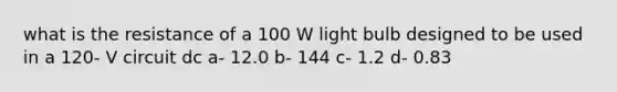 what is the resistance of a 100 W light bulb designed to be used in a 120- V circuit dc a- 12.0 b- 144 c- 1.2 d- 0.83