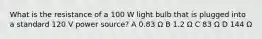 What is the resistance of a 100 W light bulb that is plugged into a standard 120 V power source? A 0.83 Ω B 1.2 Ω C 83 Ω D 144 Ω