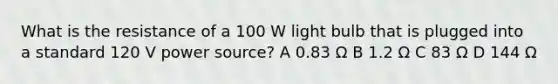 What is the resistance of a 100 W light bulb that is plugged into a standard 120 V power source? A 0.83 Ω B 1.2 Ω C 83 Ω D 144 Ω