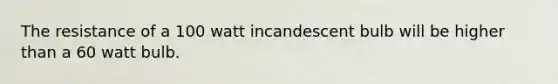 The resistance of a 100 watt incandescent bulb will be higher than a 60 watt bulb.