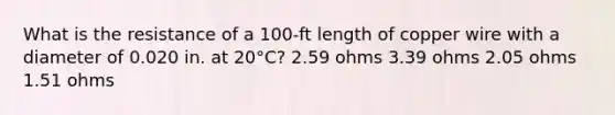 What is the resistance of a 100-ft length of copper wire with a diameter of 0.020 in. at 20°C? 2.59 ohms 3.39 ohms 2.05 ohms 1.51 ohms