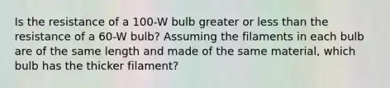 Is the resistance of a 100-W bulb greater or <a href='https://www.questionai.com/knowledge/k7BtlYpAMX-less-than' class='anchor-knowledge'>less than</a> the resistance of a 60-W bulb? Assuming the filaments in each bulb are of the same length and made of the same material, which bulb has the thicker filament?