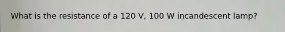 What is the resistance of a 120 V, 100 W incandescent lamp?