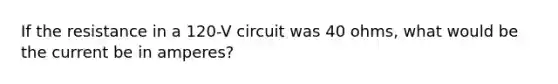 If the resistance in a 120-V circuit was 40 ohms, what would be the current be in amperes?