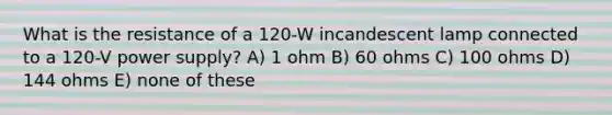 What is the resistance of a 120-W incandescent lamp connected to a 120-V power supply? A) 1 ohm B) 60 ohms C) 100 ohms D) 144 ohms E) none of these