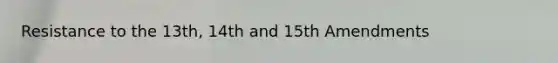 Resistance to the 13th, 14th and 15th Amendments