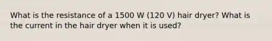 What is the resistance of a 1500 W (120 V) hair dryer? What is the current in the hair dryer when it is used?