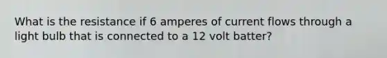 What is the resistance if 6 amperes of current flows through a light bulb that is connected to a 12 volt batter?