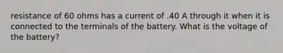 resistance of 60 ohms has a current of .40 A through it when it is connected to the terminals of the battery. What is the voltage of the battery?