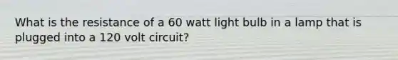 What is the resistance of a 60 watt light bulb in a lamp that is plugged into a 120 volt circuit?